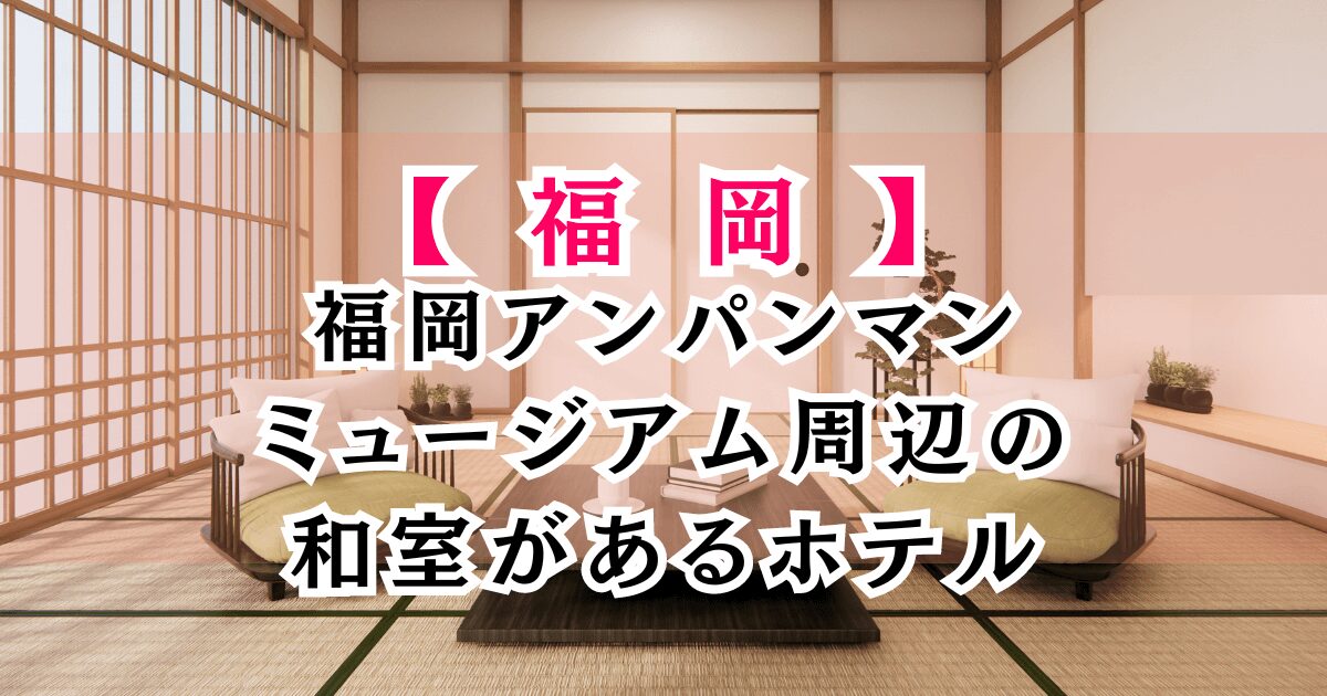 福岡アンパンマンミュージアム周辺の和室があるホテル6選！子連れや赤ちゃんにおすすめの宿