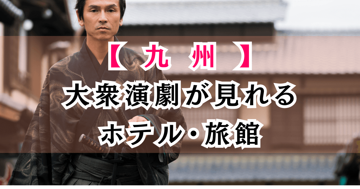 九州で大衆演劇が見れるホテル５選！福岡・熊本・大分など温泉も楽しめる宿まとめ