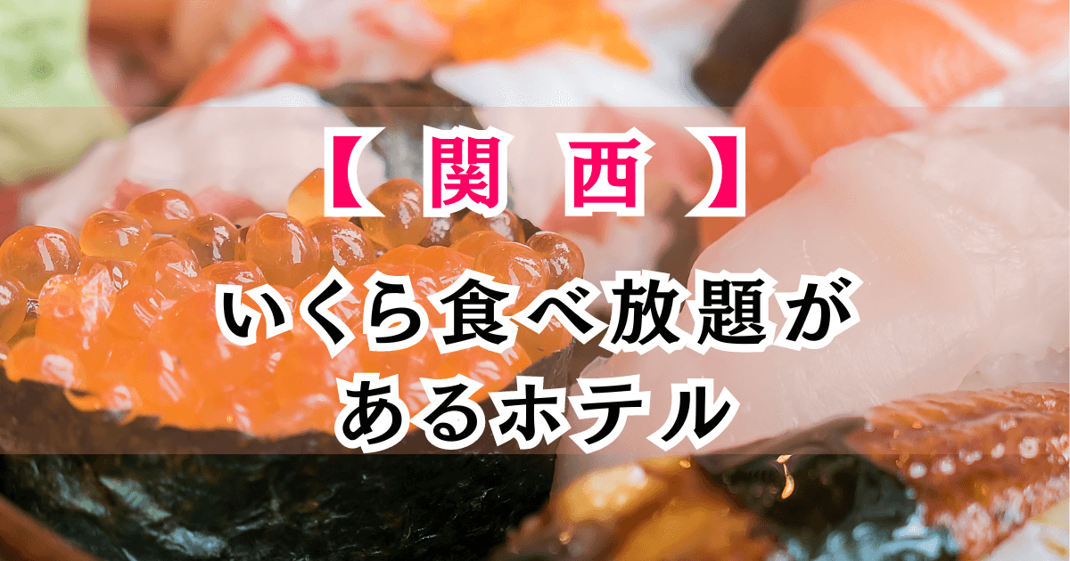 いくら食べ放題があるホテル関西7選！大阪・京都・和歌山など海鮮が人気の宿を紹介