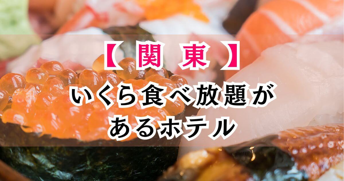 いくら食べ放題があるホテル関東6選！東京都内・神奈川・千葉など海鮮が人気の宿を紹介